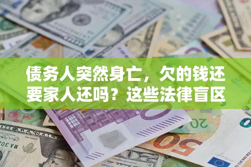 济南债务人突然身亡,欠的钱还要家人还吗?这些法律盲区别踩 济南债务人突然身亡,欠的钱还要家人还吗?这些法律盲区别踩