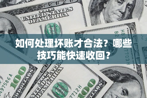 济南如何处理坏账才合法?哪些技巧能快速收回? 济南如何处理坏账才合法?哪些技巧能快速收回?